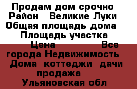 Продам дом срочно › Район ­ Великие Луки › Общая площадь дома ­ 48 › Площадь участка ­ 1 700 › Цена ­ 150 000 - Все города Недвижимость » Дома, коттеджи, дачи продажа   . Ульяновская обл.